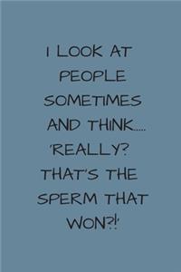 I Look At People Sometimes And Think..Really, That's The Sperm That Won?!