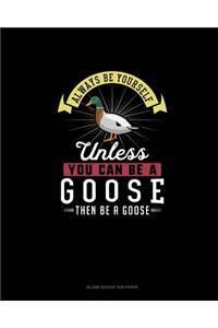 Always Be Yourself Unless You Can Be A Goose Then Be A Goose