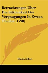 Betrachtungen Uber Die Sittlichkeit Der Vergnugungen In Zween Theilen (1790)