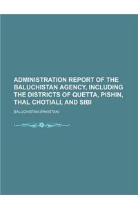 Administration Report of the Baluchistan Agency, Including the Districts of Quetta, Pishin, Thal Chotiali, and Sibi