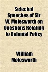 Selected Speeches of Sir W. Molesworth on Questions Relating to Colonial Policy