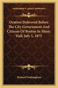 Oration Delivered Before the City Government and Citizens of Boston in Music Hall, July 5, 1875