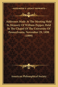 Addresses Made at the Meeting Held in Memory of William Pepper, Held in the Chapel of the University of Pennsylvania, November 29, 1898 (1899)