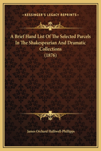 A Brief Hand List Of The Selected Parcels In The Shakespearian And Dramatic Collections (1876)