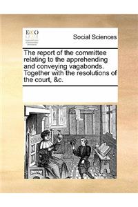 The Report of the Committee Relating to the Apprehending and Conveying Vagabonds. Together with the Resolutions of the Court, &c.