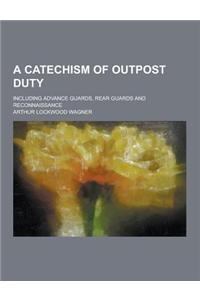 A Catechism of Outpost Duty; Including Advance Guards, Rear Guards and Reconnaissance