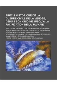 Precis Historique de La Guerre Civile de La Vendee, Depuis Son Origine Jusqu'a La Pacification de La Jaunaie; Avec Le Tableau Politique de Cette Contree Avant Et Apres La Guerre, Des Notices Sur Les Plus Celebres Generaux Des Deux