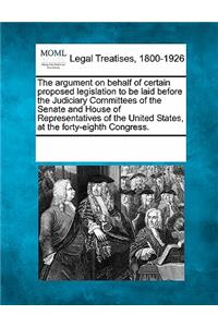 The Argument on Behalf of Certain Proposed Legislation to Be Laid Before the Judiciary Committees of the Senate and House of Representatives of the United States, at the Forty-Eighth Congress.