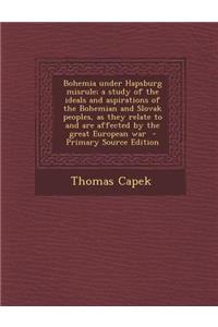 Bohemia Under Hapsburg Misrule; A Study of the Ideals and Aspirations of the Bohemian and Slovak Peoples, as They Relate to and Are Affected by the Gr