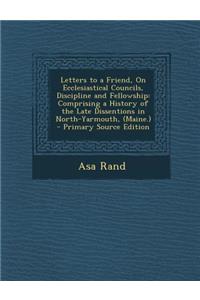 Letters to a Friend, on Ecclesiastical Councils, Discipline and Fellowship: Comprising a History of the Late Dissentions in North-Yarmouth, (Maine.)