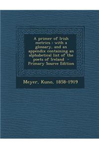 A Primer of Irish Metrics: With a Glossary, and an Appendix Containing an Alphabetical List of the Poets of Ireland