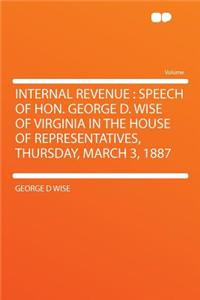 Internal Revenue: Speech of Hon. George D. Wise of Virginia in the House of Representatives, Thursday, March 3, 1887