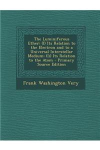 The Luminiferous Ether: (I) Its Relation to the Electron and to a Universal Interstellar Medium; (II) Its Relation to the Atom: (I) Its Relation to the Electron and to a Universal Interstellar Medium; (II) Its Relation to the Atom