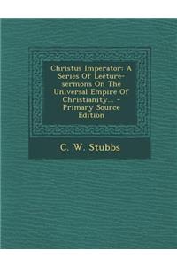 Christus Imperator: A Series of Lecture-Sermons on the Universal Empire of Christianity... - Primary Source Edition