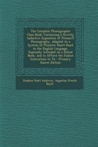 The Complete Phonographic Class-Book: Containing a Strictly Inductive Exposition of Pitman's Phonography, Adapted as a System of Phonetic Short-Hand to the English Language, Especially Intended as a School Book, and to Afford the Fullest Instructio