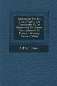 Recherches Sur Les Jeux D'Esprit, Les Singularites Et Les Bizarreries Litteraires Principalement En France