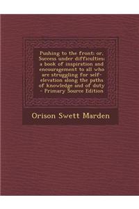 Pushing to the Front; Or, Success Under Difficulties; A Book of Inspiration and Encouragement to All Who Are Struggling for Self-Elevation Along the P