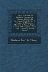Lettres De Nicolas De Neufville, Seigneur De Villeroy, Ministre Et Secrétaire D'état, Écrites À Jacques De Matignon, Maréchal De France, Depuis L'année 1581 Jusqu'en L'année 1596...