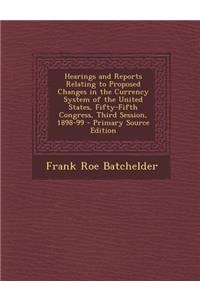 Hearings and Reports Relating to Proposed Changes in the Currency System of the United States, Fifty-Fifth Congress, Third Session, 1898-99