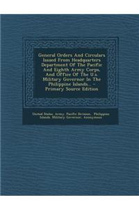 General Orders and Circulars Issued from Headquarters Department of the Pacific and Eighth Army Corps, and Office of the U.S. Military Governor in the Philippine Islands...