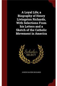 A Loyal Life; A Biography of Henry Livingston Richards, with Selections from His Letters and a Sketch of the Catholic Movement in America