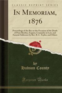 In Memoriam, 1876: Proceedings of the Bar on the Occasion of the Death of Peter Bentley, Esquire, Counselor at Law, and Funeral Addresses by Rev. B. C. Taylor, and Others (Classic Reprint)