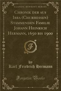 Chronik Der Aus Ibra (Churhessen) Stammenden Familie Johann Heinrich Hermann, 1650 Bis 1900 (Classic Reprint)