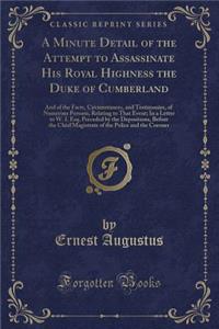 A Minute Detail of the Attempt to Assassinate His Royal Highness the Duke of Cumberland: And of the Facts, Circumstances, and Testimonies, of Numerous Persons, Relating to That Event; In a Letter to W. I. Esq. Preceded by the Depositions, Before th: And of the Facts, Circumstances, and Testimonies, of Numerous Persons, Relating to That Event; In a Letter to W. I. Esq. Preceded by the Depositions