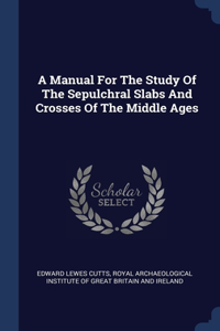 A Manual For The Study Of The Sepulchral Slabs And Crosses Of The Middle Ages