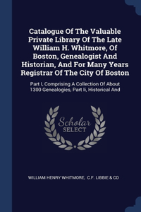 Catalogue Of The Valuable Private Library Of The Late William H. Whitmore, Of Boston, Genealogist And Historian, And For Many Years Registrar Of The City Of Boston