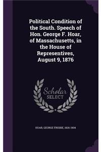 Political Condition of the South. Speech of Hon. George F. Hoar, of Massachusetts, in the House of Representives, August 9, 1876