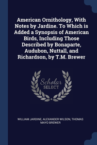 American Ornithology, With Notes by Jardine. To Which is Added a Synopsis of American Birds, Including Those Described by Bonaparte, Audubon, Nuttall, and Richardson, by T.M. Brewer