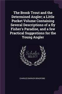 The Brook Trout and the Determined Angler; a Little Pocket Volume Containing Several Descriptions of a fly Fisher's Paradise, and a few Practical Suggestions for the Young Angler