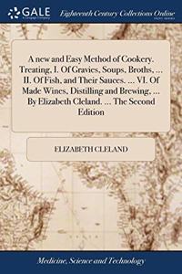 new and Easy Method of Cookery. Treating, I. Of Gravies, Soups, Broths, ... II. Of Fish, and Their Sauces. ... VI. Of Made Wines, Distilling and Brewing, ... By Elizabeth Cleland. ... The Second Edition