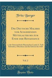 Die Deutsche Malerei Vom Ausgehenden Mittelalter Bis Zum Ende Der Renaissance, Vol. 2: 1, Die ï¿½sterreichisch-Bayerischen Lande (2. Teil) Schwaben, Oberrhein Und Die Schweiz Bis 1420 (Classic Reprint)