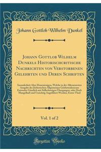 Johann Gottlob Wilhelm Dunkels Historischcritische Nachrichten Von Verstorbenen Gelehrten Und Deren Schriften, Vol. 1 of 2: Insonderheit Aber Denenienigen, Welche in Der Allerneuesten Ausgabe Des JÃ¶cherischen Allgemeinen Gelehrtenlexicons Entweder