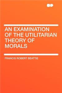 An Examination of the Utilitarian Theory of Morals