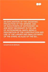 An Explanation of the Gnomonic Projection of the Sphere; And of Such Points of Astronomy as Are Most Necessary in the Use of Astronomical Maps: Being a Description of the Construction and Use of the Larger and Smaller Maps of the Stars; As Also of