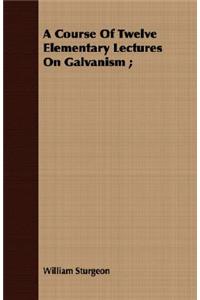 A Course of Twelve Elementary Lectures on Galvanism;