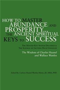How to Master Abundance and Prosperity...the Ancient Spiritual Keys to Success.