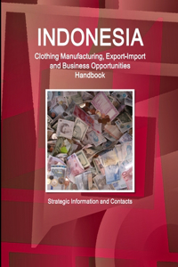 Indonesia Clothing Manufacturing, Export-Import and Business Opportunities Handbook - Strategic Information and Contacts