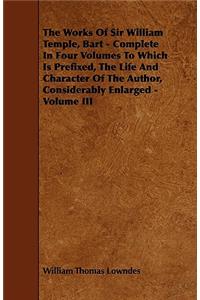 The Works Of Sir William Temple, Bart - Complete In Four Volumes To Which Is Prefixed, The Life And Character Of The Author, Considerably Enlarged - Volume III