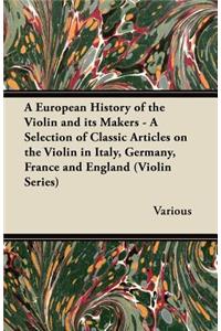 European History of the Violin and Its Makers - A Selection of Classic Articles on the Violin in Italy, Germany, France and England (Violin Series