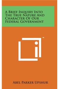 A Brief Inquiry Into the True Nature and Character of Our Federal Government
