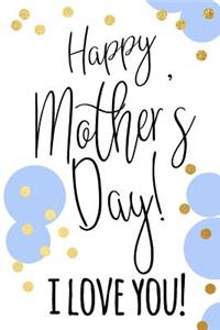 Happy Mother's Day! I Love You!