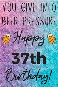 You Give Into Beer Pressure Happy 37th Birthday