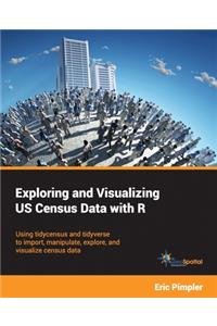 Exploring and Visualizing US Census Data with R: Using tidycensus and tidyverse to import, manipulate, explore, and visualize census data