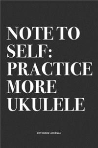 Note To Self: Practice More Ukulele: A 6x9 Inch Diary Notebook Journal With A Bold Text Font Slogan On A Matte Cover and 120 Blank Lined Pages Makes A Great Alter