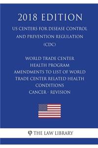 World Trade Center Health Program - Amendments to List of World Trade Center Related Health Conditions - Cancer - Revision (US Centers for Disease Control and Prevention Regulation) (CDC) (2018 Edition)