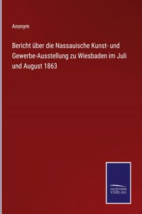 Bericht über die Nassauische Kunst- und Gewerbe-Ausstellung zu Wiesbaden im Juli und August 1863